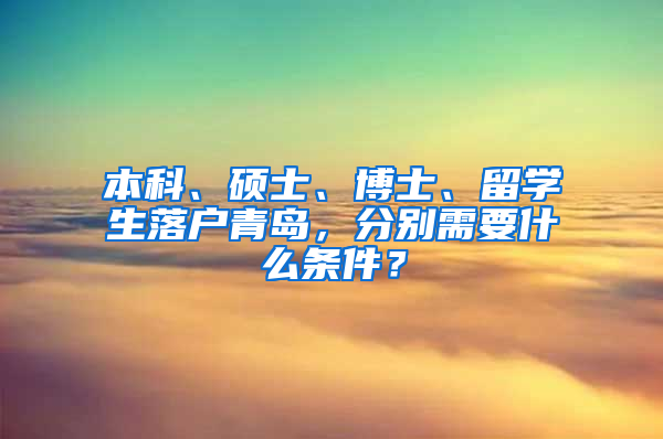 本科、硕士、博士、留学生落户青岛，分别需要什么条件？