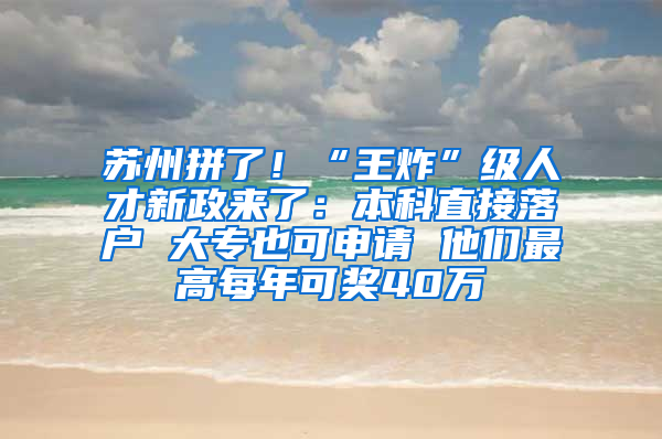 苏州拼了！“王炸”级人才新政来了：本科直接落户 大专也可申请 他们最高每年可奖40万