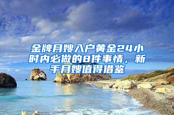 金牌月嫂入户黄金24小时内必做的8件事情，新手月嫂值得借鉴