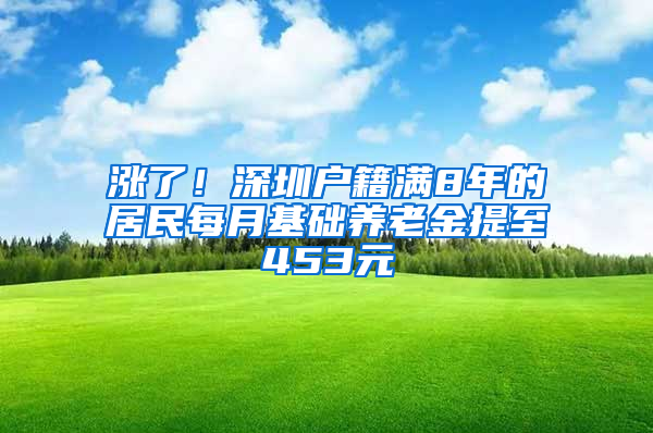 涨了！深圳户籍满8年的居民每月基础养老金提至453元