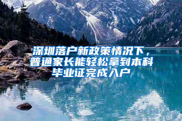 深圳落户新政策情况下，普通家长能轻松拿到本科毕业证完成入户