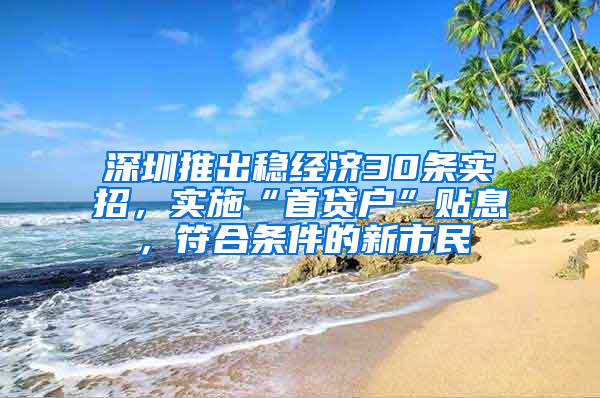 深圳推出稳经济30条实招，实施“首贷户”贴息，符合条件的新市民