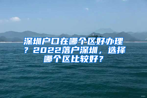 深圳户口在哪个区好办理？2022落户深圳，选择哪个区比较好？