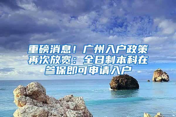 重磅消息！广州入户政策再次放宽：全日制本科在参保即可申请入户