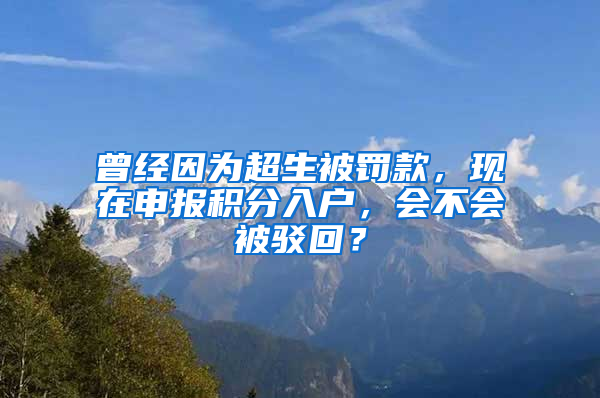 曾经因为超生被罚款，现在申报积分入户，会不会被驳回？