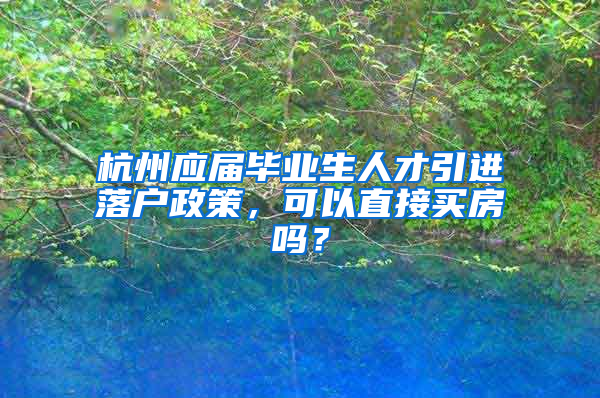 杭州应届毕业生人才引进落户政策，可以直接买房吗？