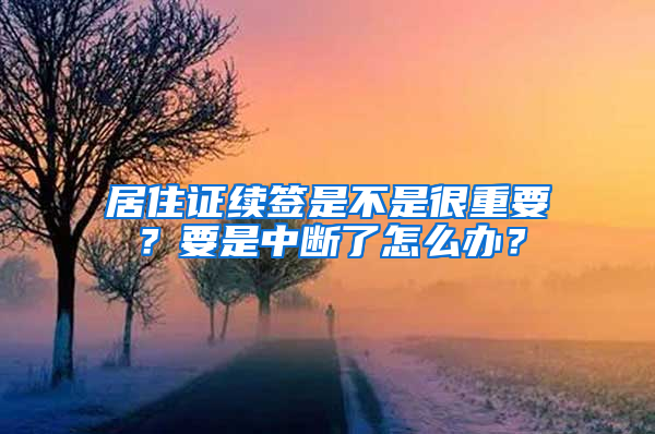 居住证续签是不是很重要？要是中断了怎么办？