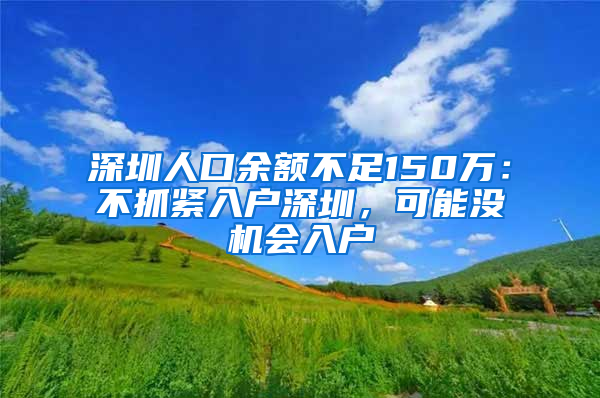 深圳人口余额不足150万：不抓紧入户深圳，可能没机会入户