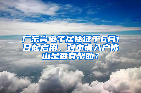 广东省电子居住证于6月1日起启用，对申请入户佛山是否有帮助？