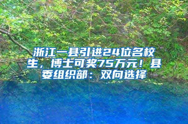 浙江一县引进24位名校生，博士可奖75万元！县委组织部：双向选择