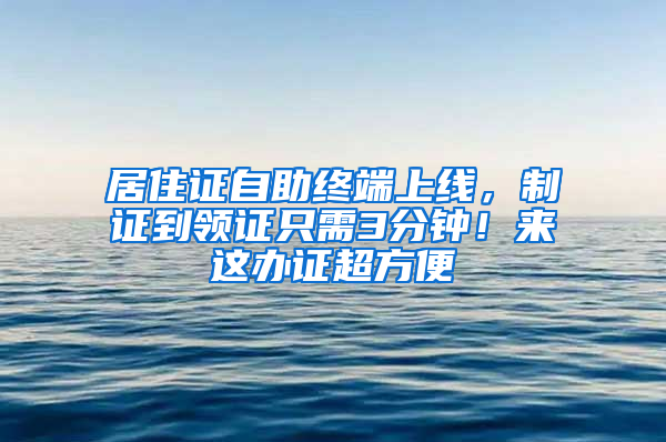 居住证自助终端上线，制证到领证只需3分钟！来这办证超方便→