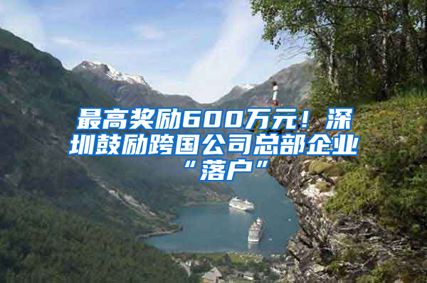 最高奖励600万元！深圳鼓励跨国公司总部企业“落户”