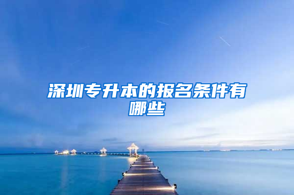 深圳专升本的报名条件有哪些