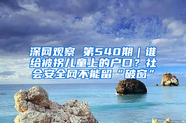 深网观察 第540期｜谁给被拐儿童上的户口？社会安全网不能留“破窗”