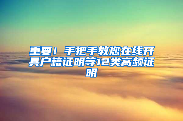 重要！手把手教您在线开具户籍证明等12类高频证明