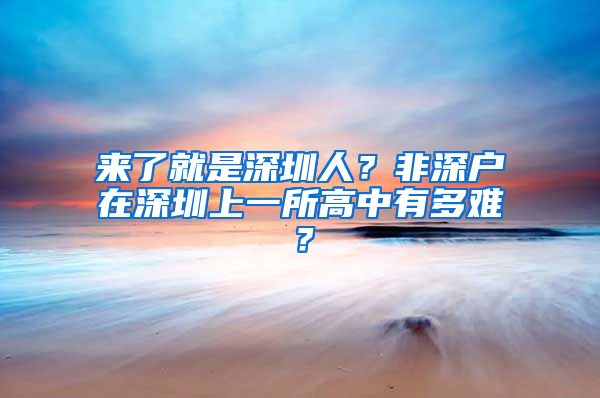 来了就是深圳人？非深户在深圳上一所高中有多难？