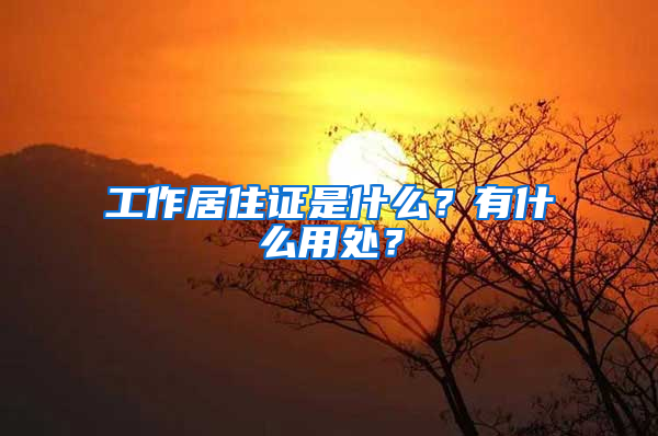 工作居住证是什么？有什么用处？