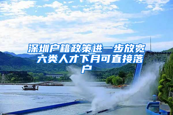 深圳户籍政策进一步放宽 六类人才下月可直接落户