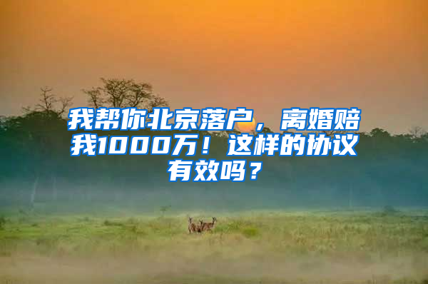 我帮你北京落户，离婚赔我1000万！这样的协议有效吗？