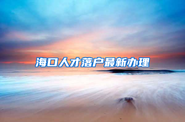 海口人才落户最新办理