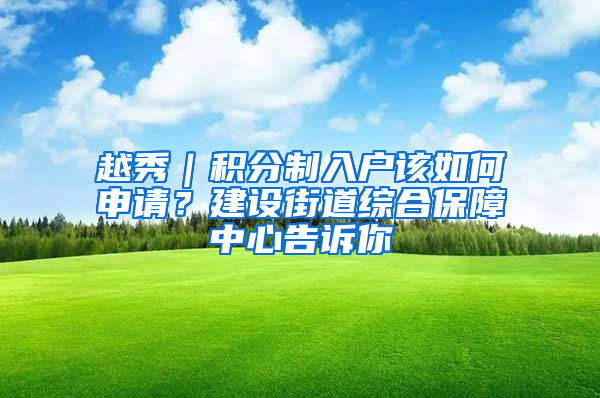 越秀｜积分制入户该如何申请？建设街道综合保障中心告诉你