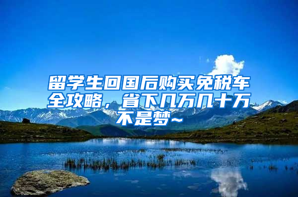 留学生回国后购买免税车全攻略，省下几万几十万不是梦~