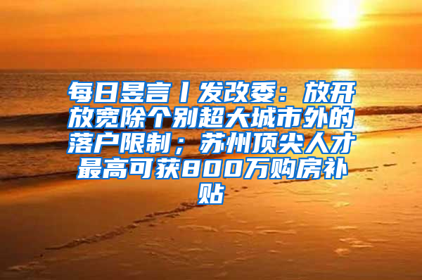 每日昱言丨发改委：放开放宽除个别超大城市外的落户限制；苏州顶尖人才最高可获800万购房补贴