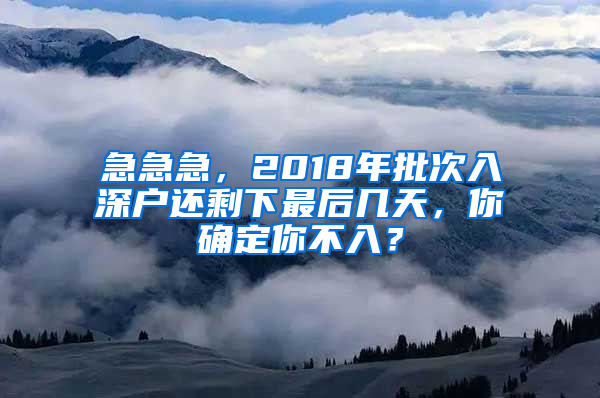 急急急，2018年批次入深户还剩下最后几天，你确定你不入？