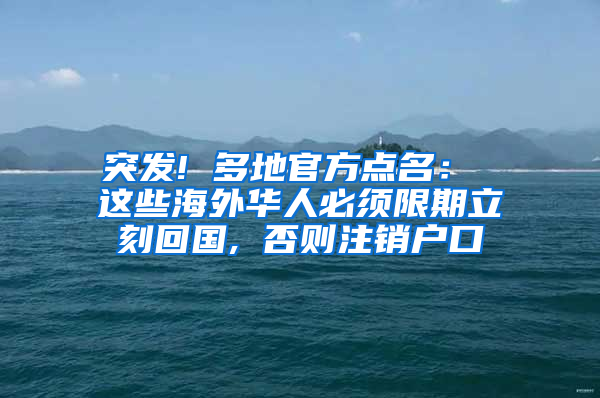 突发! 多地官方点名： 这些海外华人必须限期立刻回国, 否则注销户口