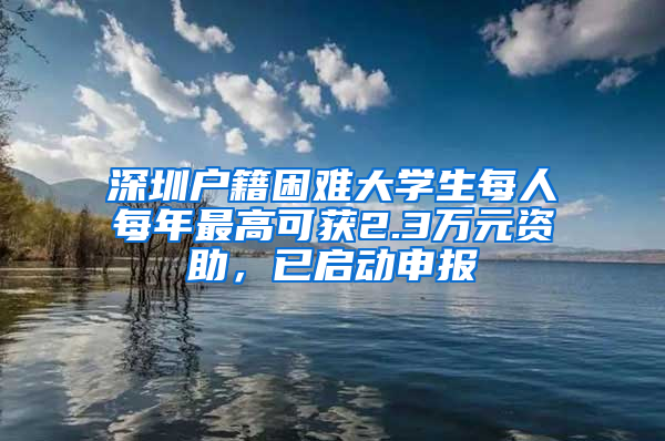 深圳户籍困难大学生每人每年最高可获2.3万元资助，已启动申报