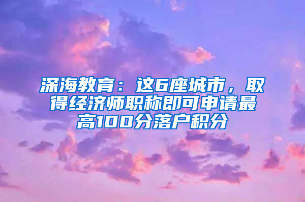 深海教育：这6座城市，取得经济师职称即可申请最高100分落户积分