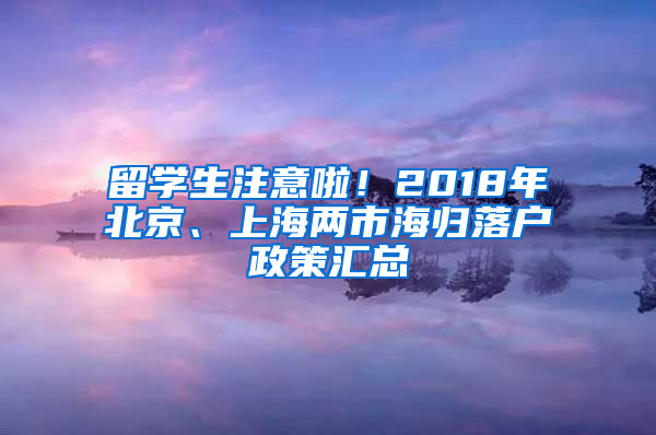 留学生注意啦！2018年北京、上海两市海归落户政策汇总