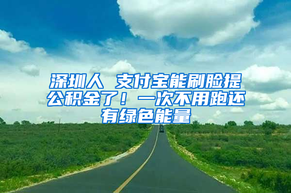 深圳人 支付宝能刷脸提公积金了！一次不用跑还有绿色能量