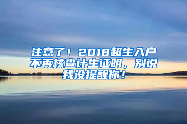 注意了！2018超生入户不再核查计生证明，别说我没提醒你！