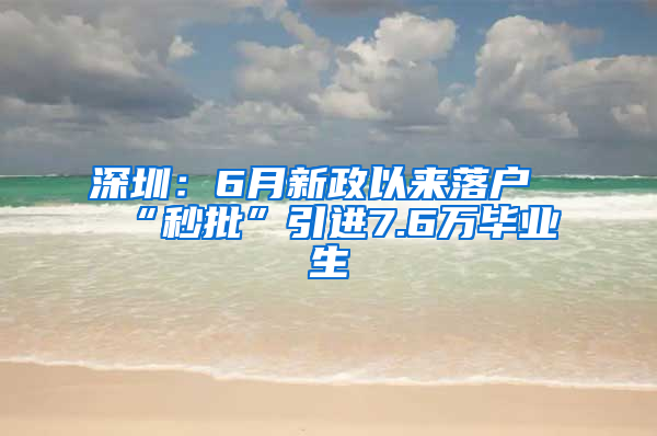 深圳：6月新政以来落户“秒批”引进7.6万毕业生