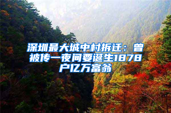 深圳最大城中村拆迁：曾被传一夜间要诞生1878户亿万富翁