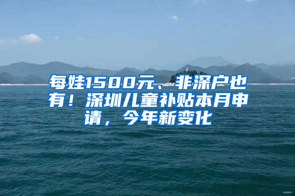 每娃1500元、非深户也有！深圳儿童补贴本月申请，今年新变化