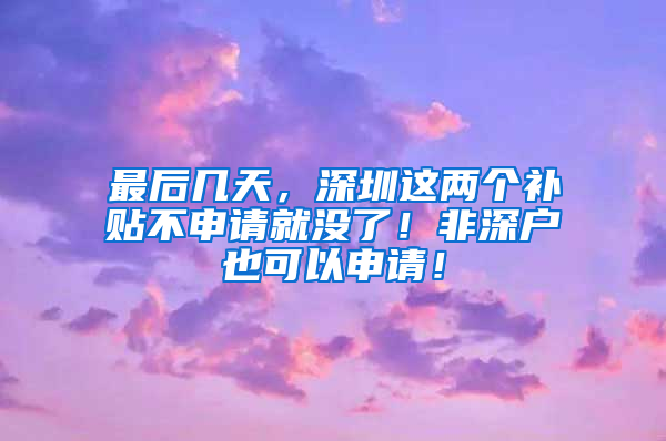 最后几天，深圳这两个补贴不申请就没了！非深户也可以申请！