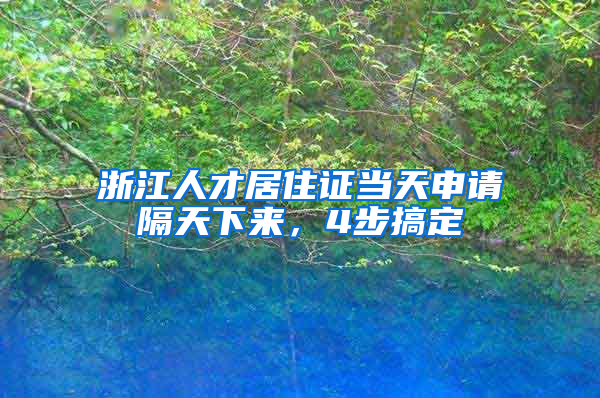 浙江人才居住证当天申请隔天下来，4步搞定