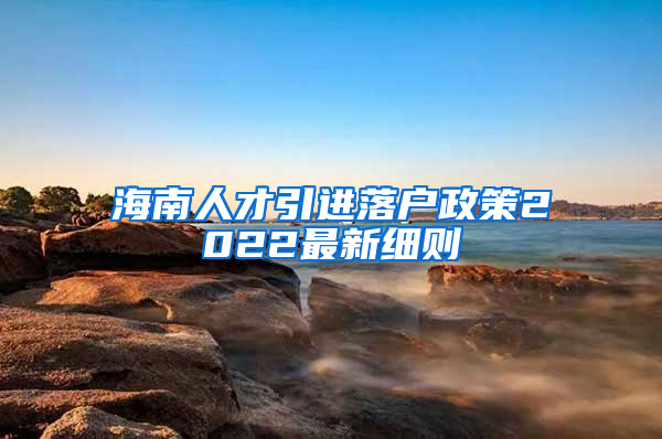 海南人才引进落户政策2022最新细则