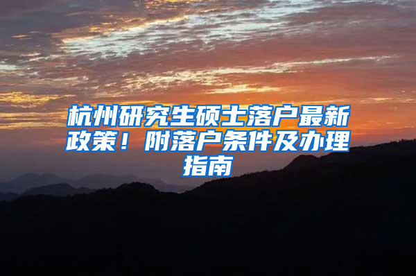 杭州研究生硕士落户最新政策！附落户条件及办理指南