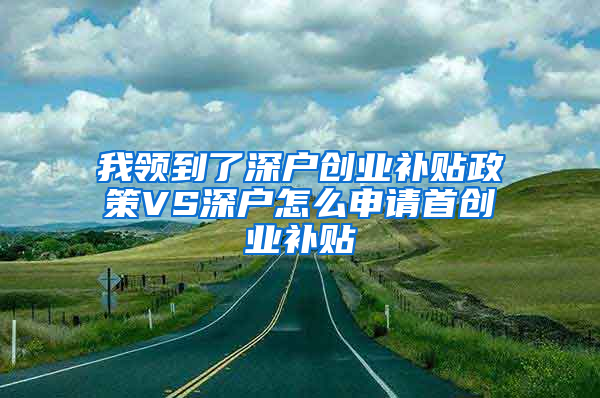 我领到了深户创业补贴政策VS深户怎么申请首创业补贴