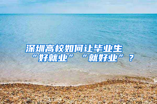 深圳高校如何让毕业生“好就业”“就好业”？