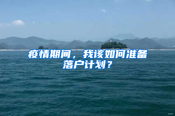 疫情期间，我该如何准备落户计划？