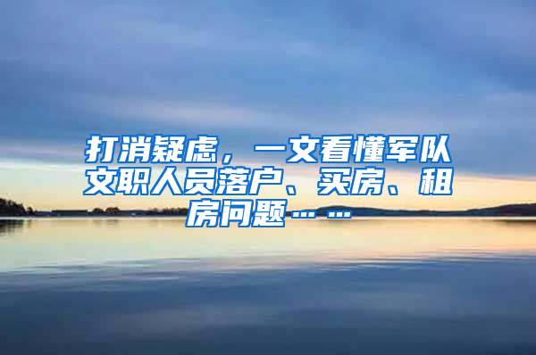 打消疑虑，一文看懂军队文职人员落户、买房、租房问题……