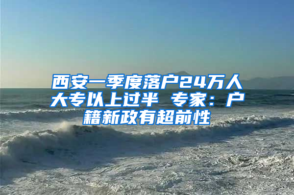 西安一季度落户24万人大专以上过半 专家：户籍新政有超前性