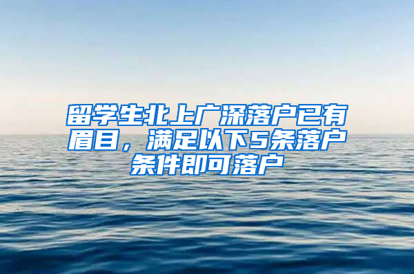 留学生北上广深落户已有眉目，满足以下5条落户条件即可落户