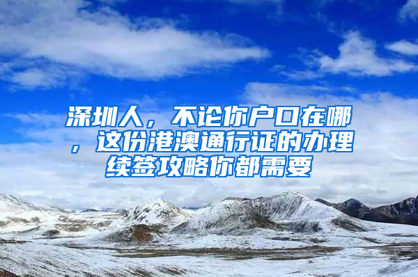 深圳人，不论你户口在哪，这份港澳通行证的办理续签攻略你都需要