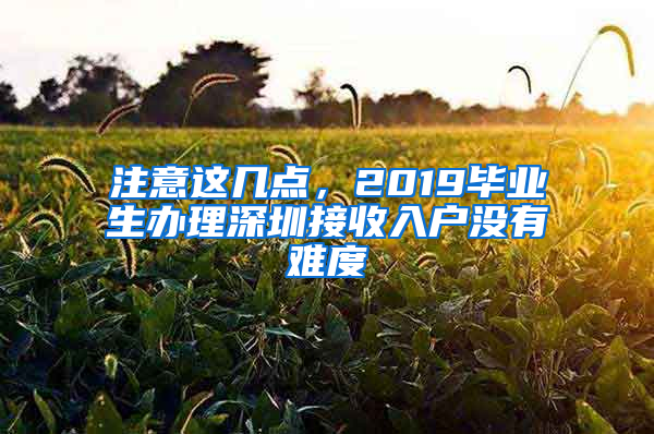 注意这几点，2019毕业生办理深圳接收入户没有难度