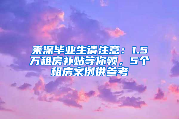 来深毕业生请注意：1.5万租房补贴等你领，5个租房案例供参考